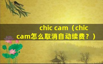 chic cam（chiccam怎么取消自动续费？）